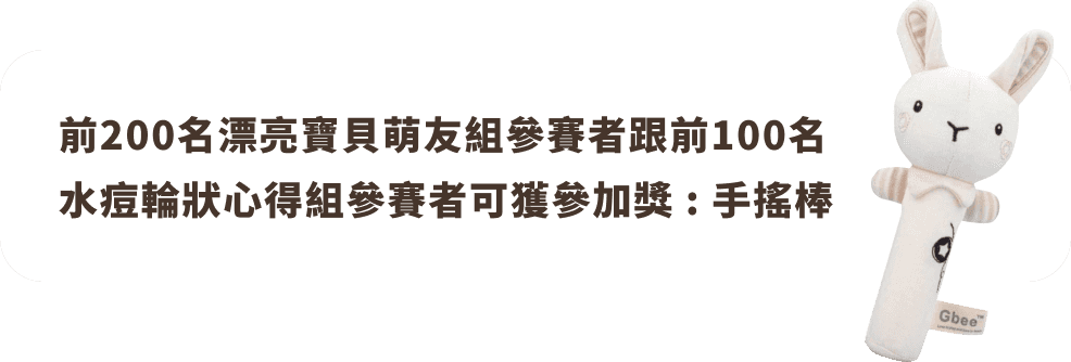 前200名漂亮寶貝萌友組參賽者跟前100名水痘輪狀心得組參賽者可獲參加獎 : 手搖棒